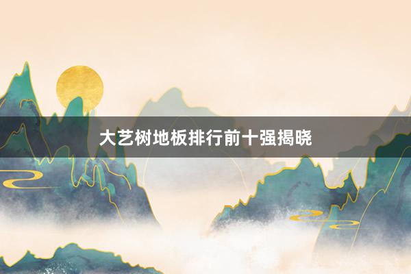 大艺树地板排行前十强揭晓
