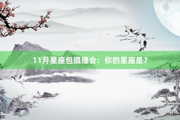 11月星座包摄理会：你的星座是？