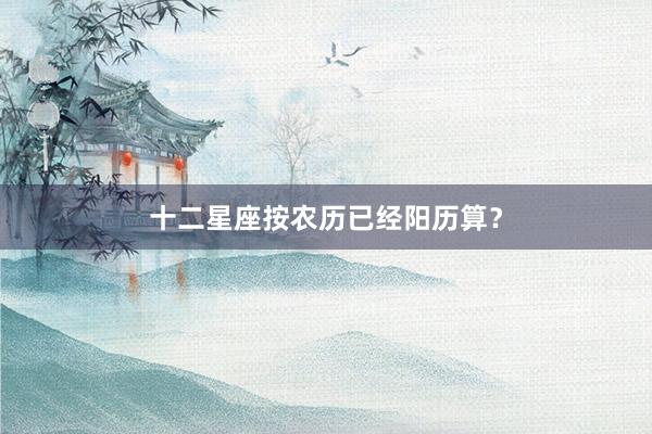 十二星座按农历已经阳历算？