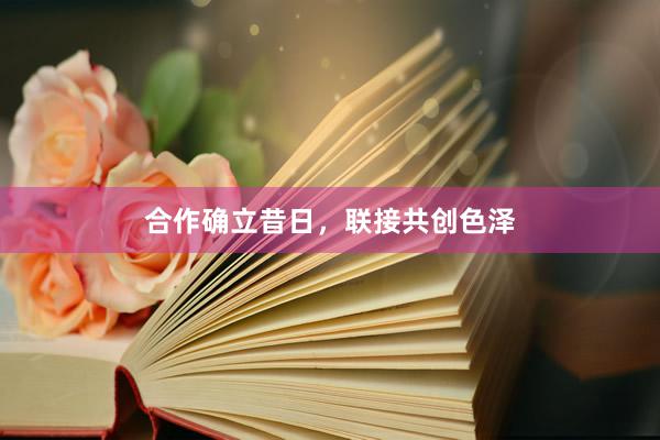 合作确立昔日，联接共创色泽