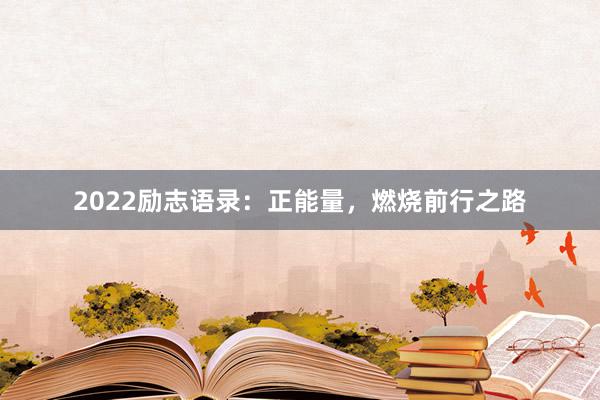 2022励志语录：正能量，燃烧前行之路