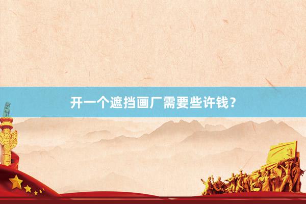 开一个遮挡画厂需要些许钱？
