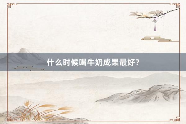 什么时候喝牛奶成果最好？