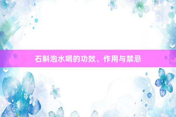 石斛泡水喝的功效、作用与禁忌