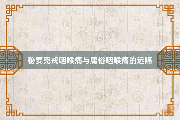 秘要克戎咽喉痛与庸俗咽喉痛的远隔
