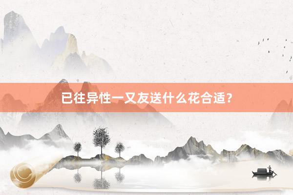 已往异性一又友送什么花合适？
