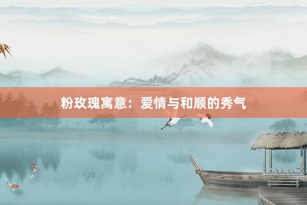 粉玫瑰寓意：爱情与和顺的秀气