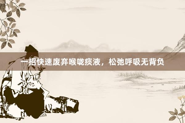 一招快速废弃喉咙痰液，松弛呼吸无背负