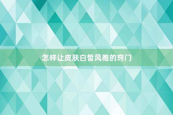 怎样让皮肤白皙风雅的窍门