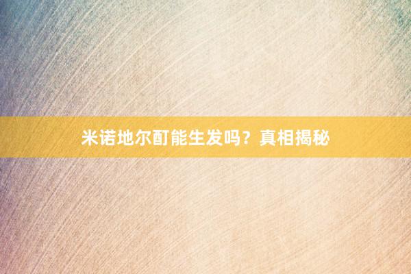 米诺地尔酊能生发吗？真相揭秘