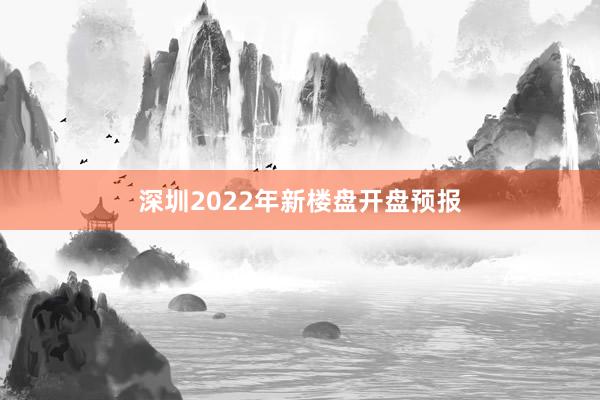 深圳2022年新楼盘开盘预报