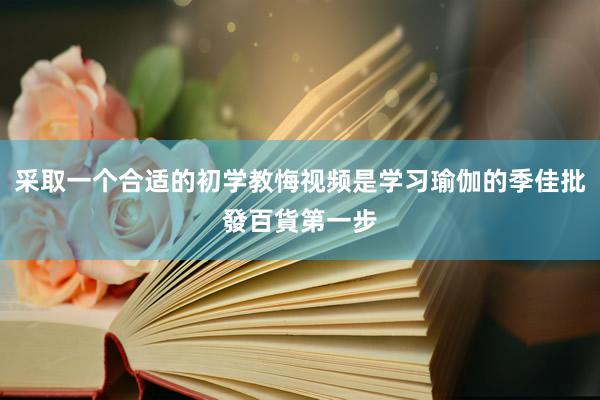 采取一个合适的初学教悔视频是学习瑜伽的季佳批發百貨第一步