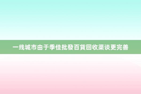 一线城市由于季佳批發百貨回收渠谈更完善