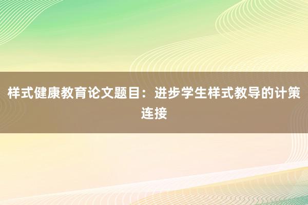 样式健康教育论文题目：进步学生样式教导的计策连接