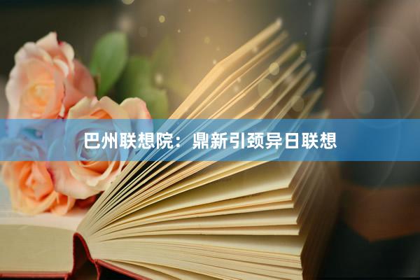 巴州联想院：鼎新引颈异日联想