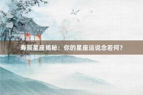 寿辰星座揭秘：你的星座运说念若何？
