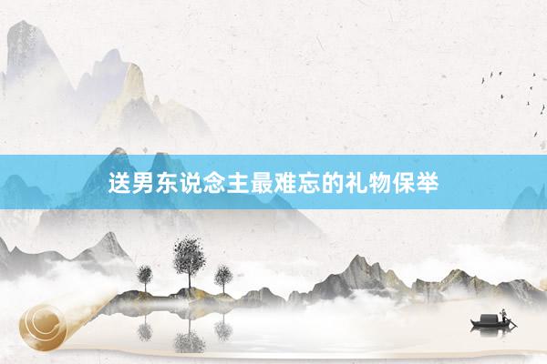 送男东说念主最难忘的礼物保举