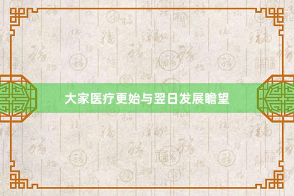 大家医疗更始与翌日发展瞻望