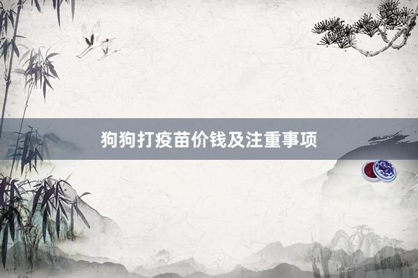 狗狗打疫苗价钱及注重事项